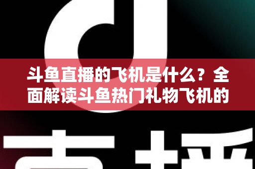 斗鱼直播的飞机是什么？全面解读斗鱼热门礼物飞机的价格、特效与送礼玩法