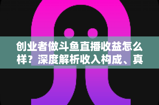 创业者做斗鱼直播收益怎么样?深度解析收入构成、真实水平与赚钱策略 创业者做斗鱼直播收益怎么样?深度解析收入构成、真实水平与赚钱策略