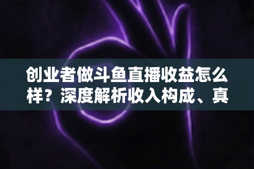 创业者做斗鱼直播收益怎么样?深度解析收入构成、真实水平与赚钱策略 创业者做斗鱼直播收益怎么样?深度解析收入构成、真实水平与赚钱策略