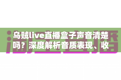 乌贼live直播盒子声音清楚吗？深度解析音质表现、收音效果与实用优化技巧全指南