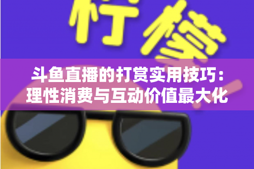 斗鱼直播的打赏实用技巧：理性消费与互动价值最大化完全指南