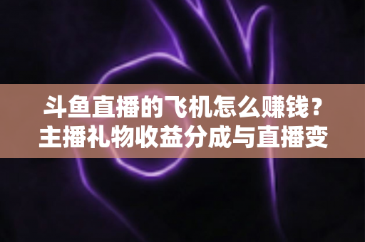 斗鱼直播的飞机怎么赚钱?主播礼物收益分成与直播变现全攻略 斗鱼直播的飞机怎么赚钱?主播礼物收益分成与直播变现全攻略