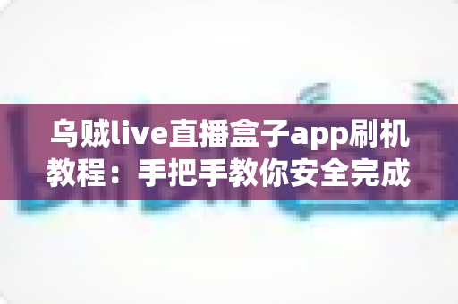 乌贼live直播盒子app刷机教程:手把手教你安全完成刷机、安装与优化全流程 乌贼live直播盒子app刷机教程:手把手教你安全完成刷机、安装与优化全流程