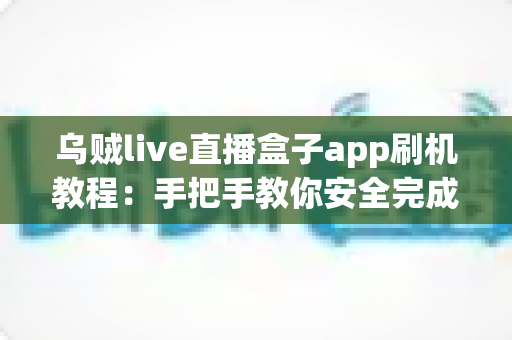 乌贼live直播盒子app刷机教程:手把手教你安全完成刷机、安装与优化全流程 乌贼live直播盒子app刷机教程:手把手教你安全完成刷机、安装与优化全流程