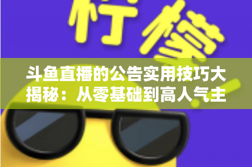 斗鱼直播的公告实用技巧大揭秘:从零基础到高人气主播的公告运营完全指南 斗鱼直播的公告实用技巧大揭秘:从零基础到高人气主播的公告运营完全指南