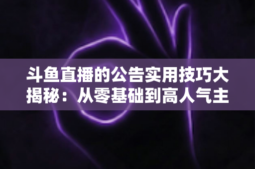 斗鱼直播的公告实用技巧大揭秘：从零基础到高人气主播的公告运营完全指南
