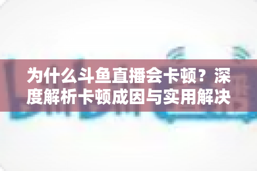 为什么斗鱼直播会卡顿?深度解析卡顿成因与实用解决方案全指南 为什么斗鱼直播会卡顿?深度解析卡顿成因与实用解决方案全指南