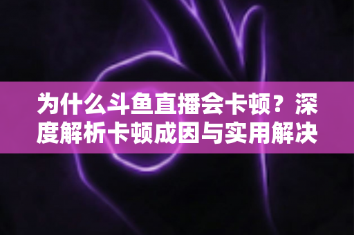 为什么斗鱼直播会卡顿?深度解析卡顿成因与实用解决方案全指南 为什么斗鱼直播会卡顿?深度解析卡顿成因与实用解决方案全指南