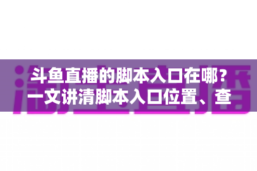 斗鱼直播的脚本入口在哪？一文讲清脚本入口位置、查找方法与合规使用指南