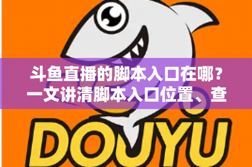 斗鱼直播的脚本入口在哪？一文讲清脚本入口位置、查找方法与合规使用指南