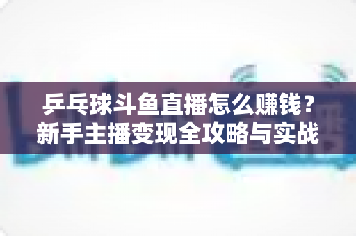 乒乓球斗鱼直播怎么赚钱?新手主播变现全攻略与实战指南 乒乓球斗鱼直播怎么赚钱?新手主播变现全攻略与实战指南