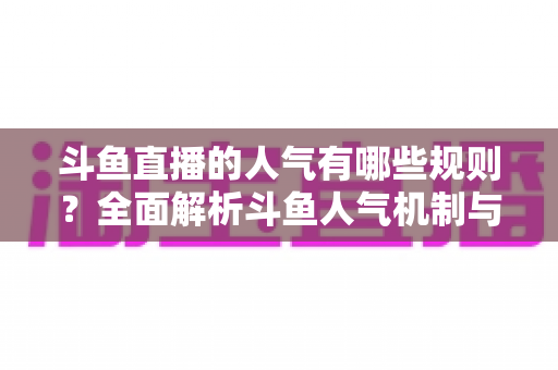 斗鱼直播的人气有哪些规则?全面解析斗鱼人气机制与快速涨人气实用指南 斗鱼直播的人气有哪些规则?全面解析斗鱼人气机制与快速涨人气实用指南