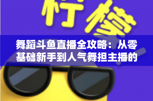 舞蹈斗鱼直播全攻略:从零基础新手到人气舞担主播的完整进阶指南 舞蹈斗鱼直播全攻略:从零基础新手到人气舞担主播的完整进阶指南