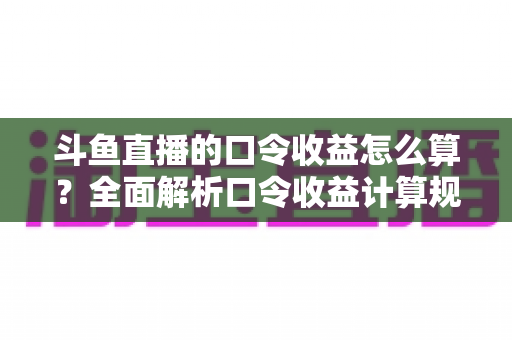 斗鱼直播的口令收益怎么算?全面解析口令收益计算规则、结算流程与提升技巧的实用指南 斗鱼直播的口令收益怎么算?全面解析口令收益计算规则、结算流程与提升技巧的实用指南