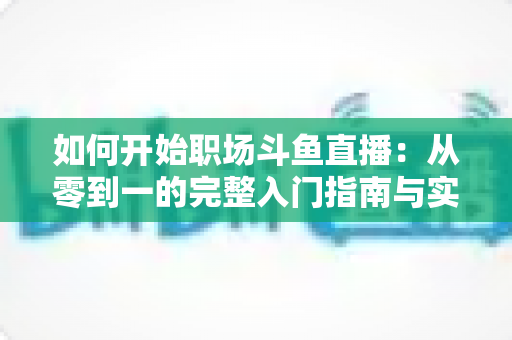 如何开始职场斗鱼直播:从零到一的完整入门指南与实战技巧 如何开始职场斗鱼直播:从零到一的完整入门指南与实战技巧