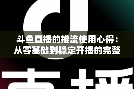 斗鱼直播的推流使用心得:从零基础到稳定开播的完整实战指南 斗鱼直播的推流使用心得:从零基础到稳定开播的完整实战指南