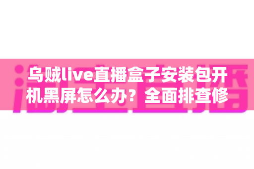乌贼live直播盒子安装包开机黑屏怎么办?全面排查修复指南,快速恢复流畅观看体验 乌贼live直播盒子安装包开机黑屏怎么办?全面排查修复指南,快速恢复流畅观看体验