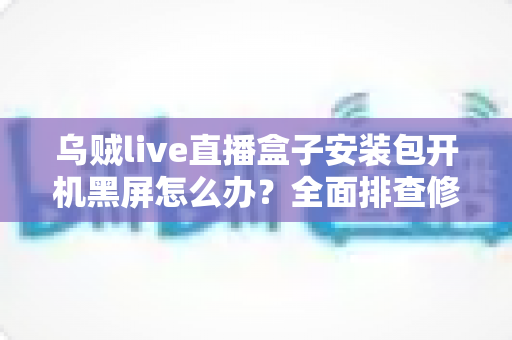 乌贼live直播盒子安装包开机黑屏怎么办？全面排查修复指南，快速恢复流畅观看体验