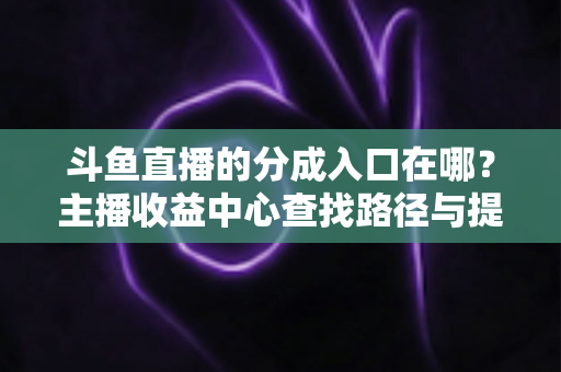 斗鱼直播的分成入口在哪?主播收益中心查找路径与提现全攻略 斗鱼直播的分成入口在哪?主播收益中心查找路径与提现全攻略