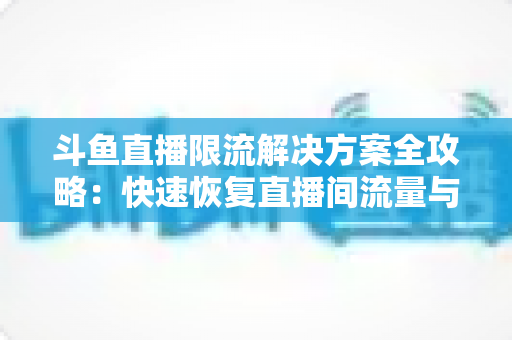 斗鱼直播限流解决方案全攻略:快速恢复直播间流量与人气的实用指南 斗鱼直播限流解决方案全攻略:快速恢复直播间流量与人气的实用指南