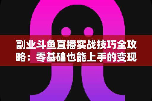 副业斗鱼直播实战技巧全攻略：零基础也能上手的变现指南