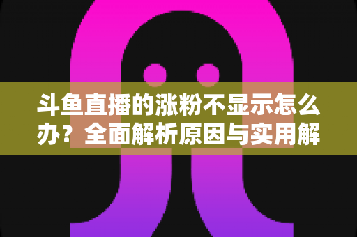 斗鱼直播的涨粉不显示怎么办?全面解析原因与实用解决方法,助主播快速恢复数据正常 斗鱼直播的涨粉不显示怎么办?全面解析原因与实用解决方法,助主播快速恢复数据正常