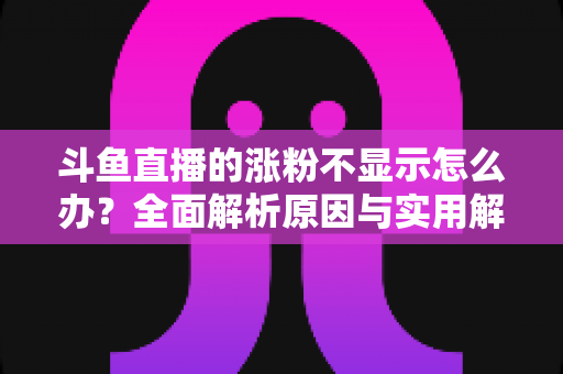 斗鱼直播的涨粉不显示怎么办?全面解析原因与实用解决方法,助主播快速恢复数据正常 斗鱼直播的涨粉不显示怎么办?全面解析原因与实用解决方法,助主播快速恢复数据正常