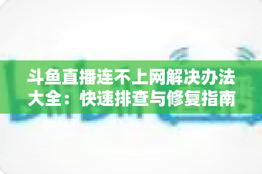 斗鱼直播连不上网解决办法大全:快速排查与修复指南,助你畅享流畅直播 斗鱼直播连不上网解决办法大全:快速排查与修复指南,助你畅享流畅直播