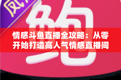 情感斗鱼直播全攻略：从零开始打造高人气情感直播间的实战指南