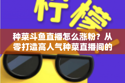 种菜斗鱼直播怎么涨粉?从零打造高人气种菜直播间的实战指南 种菜斗鱼直播怎么涨粉?从零打造高人气种菜直播间的实战指南