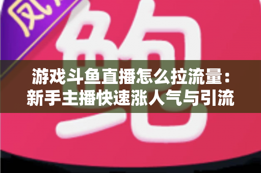 游戏斗鱼直播怎么拉流量:新手主播快速涨人气与引流实战全攻略 游戏斗鱼直播怎么拉流量:新手主播快速涨人气与引流实战全攻略