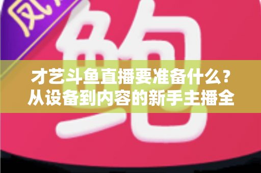 才艺斗鱼直播要准备什么？从设备到内容的新手主播全攻略
