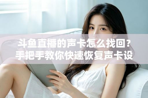 斗鱼直播的声卡怎么找回？手把手教你快速恢复声卡设置的超实用全攻略