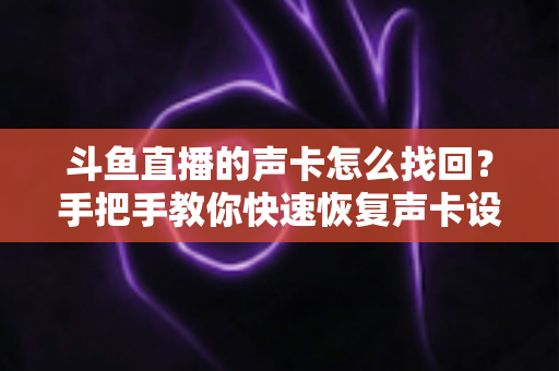 斗鱼直播的声卡怎么找回？手把手教你快速恢复声卡设置的超实用全攻略