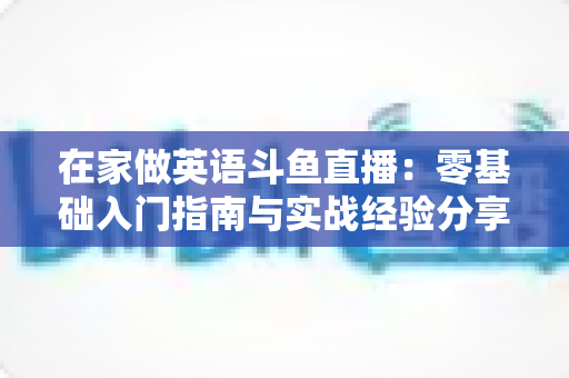 在家做英语斗鱼直播：零基础入门指南与实战经验分享