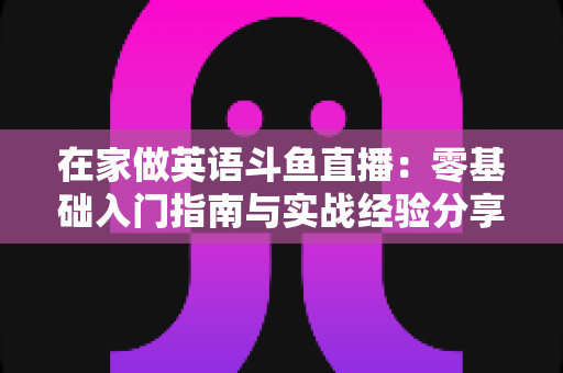 在家做英语斗鱼直播：零基础入门指南与实战经验分享