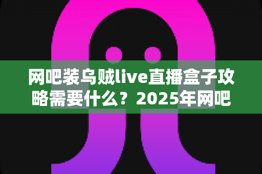 网吧装乌贼live直播盒子攻略需要什么?2025年网吧直播盒子安装配置全流程实操指南 网吧装乌贼live直播盒子攻略需要什么?2025年网吧直播盒子安装配置全流程实操指南