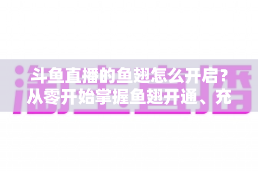 斗鱼直播的鱼翅怎么开启?从零开始掌握鱼翅开通、充值与使用的完整教程 斗鱼直播的鱼翅怎么开启?从零开始掌握鱼翅开通、充值与使用的完整教程
