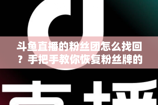 斗鱼直播的粉丝团怎么找回?手把手教你恢复粉丝牌的完整攻略与实用技巧 斗鱼直播的粉丝团怎么找回?手把手教你恢复粉丝牌的完整攻略与实用技巧