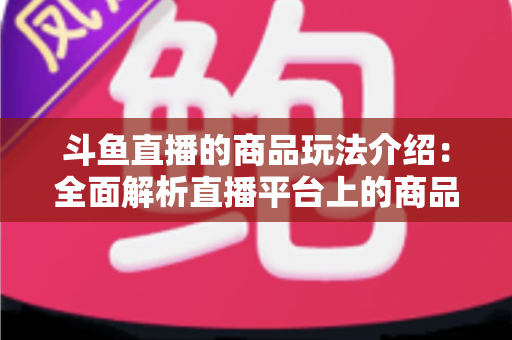 斗鱼直播的商品玩法介绍：全面解析直播平台上的商品互动与变现新趋势