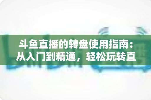 斗鱼直播的转盘使用指南:从入门到精通,轻松玩转直播间幸运互动 斗鱼直播的转盘使用指南:从入门到精通,轻松玩转直播间幸运互动