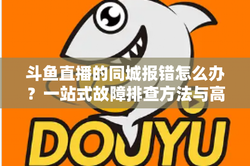 斗鱼直播的同城报错怎么办?一站式故障排查方法与高效解决技巧全解析 斗鱼直播的同城报错怎么办?一站式故障排查方法与高效解决技巧全解析