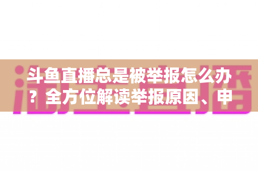 斗鱼直播总是被举报怎么办?全方位解读举报原因、申诉流程与预防技巧,让你安心直播不再恐慌 斗鱼直播总是被举报怎么办?全方位解读举报原因、申诉流程与预防技巧,让你安心直播不再恐慌