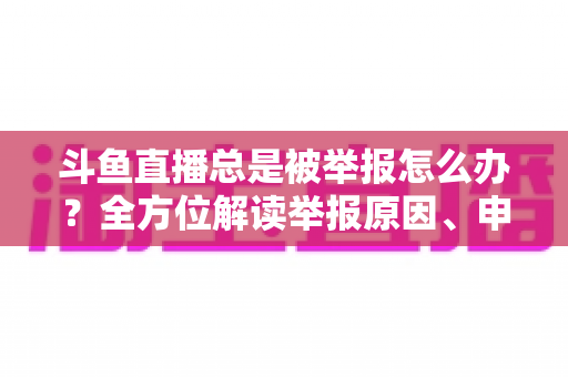 斗鱼直播总是被举报怎么办?全方位解读举报原因、申诉流程与预防技巧,让你安心直播不再恐慌 斗鱼直播总是被举报怎么办?全方位解读举报原因、申诉流程与预防技巧,让你安心直播不再恐慌