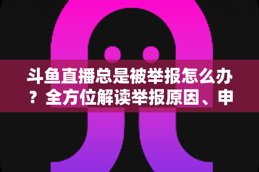 斗鱼直播总是被举报怎么办?全方位解读举报原因、申诉流程与预防技巧,让你安心直播不再恐慌 斗鱼直播总是被举报怎么办?全方位解读举报原因、申诉流程与预防技巧,让你安心直播不再恐慌