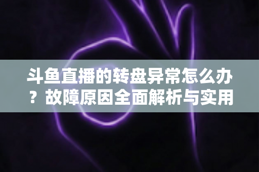 斗鱼直播的转盘异常怎么办?故障原因全面解析与实用解决方法一步到位 斗鱼直播的转盘异常怎么办?故障原因全面解析与实用解决方法一步到位