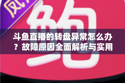 斗鱼直播的转盘异常怎么办?故障原因全面解析与实用解决方法一步到位 斗鱼直播的转盘异常怎么办?故障原因全面解析与实用解决方法一步到位