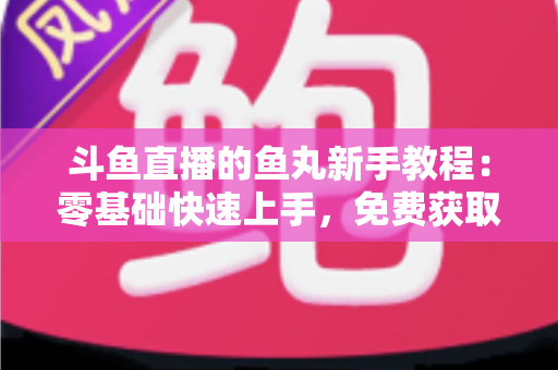 斗鱼直播的鱼丸新手教程:零基础快速上手,免费获取鱼丸不再难 斗鱼直播的鱼丸新手教程:零基础快速上手,免费获取鱼丸不再难