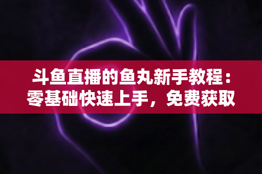 斗鱼直播的鱼丸新手教程:零基础快速上手,免费获取鱼丸不再难 斗鱼直播的鱼丸新手教程:零基础快速上手,免费获取鱼丸不再难