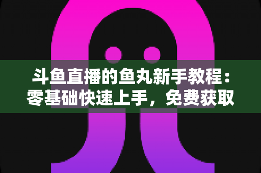 斗鱼直播的鱼丸新手教程:零基础快速上手,免费获取鱼丸不再难 斗鱼直播的鱼丸新手教程:零基础快速上手,免费获取鱼丸不再难